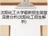沈阳化工大学最新招生简章深度分析(沈阳化工招生解析)