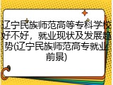 辽宁民族师范高等专科学校好不好，就业现状及发展趋势(辽宁民族师范高专就业前景)