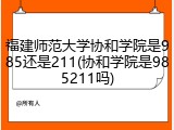 福建师范大学协和学院是985还是211(协和学院是985211吗)
