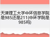 天津理工大学中环信息学院是985还是211(中环学院是985吗)