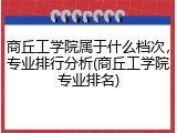 商丘工学院属于什么档次，专业排行分析(商丘工学院专业排名)