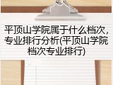 平顶山学院属于什么档次，专业排行分析(平顶山学院档次专业排行)