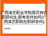 广西演艺职业学院是否有在职研究生,报考条件如何(广西演艺职院在职研条件)