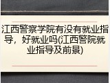 江西警察学院有没有就业指导，好就业吗(江西警院就业指导及前景)