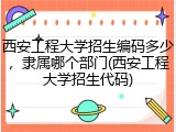西安工程大学招生编码多少，隶属哪个部门(西安工程大学招生代码)