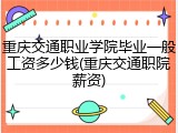 重庆交通职业学院毕业一般工资多少钱(重庆交通职院薪资)