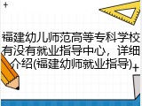 福建幼儿师范高等专科学校有没有就业指导中心，详细介绍(福建幼师就业指导)