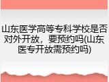 山东医学高等专科学校是否对外开放，要预约吗(山东医专开放需预约吗)