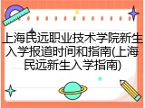 上海民远职业技术学院新生入学报道时间和指南(上海民远新生入学指南)