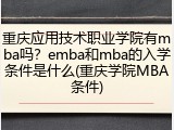重庆应用技术职业学院有mba吗？emba和mba的入学条件是什么(重庆学院MBA条件)