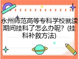 永州师范高等专科学校就读期间挂科了怎么办呢？(挂科补救方法)