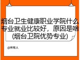 烟台卫生健康职业学院什么专业就业比较好，原因是啥(烟台卫院优势专业)