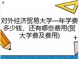 对外经济贸易大学一年学费多少钱，还有哪些费用(贸大学费及费用)