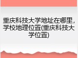 重庆科技大学地址在哪里，学校地理位置(重庆科技大学位置)