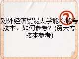 对外经济贸易大学能不能专接本，如何参考？(贸大专接本参考)