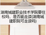 湖南城建职业技术学院要住校吗，是否能走读(湖南城建职院可走读吗)