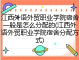 江西外语外贸职业学院宿舍一般是怎么分配的(江西外语外贸职业学院宿舍分配方式)
