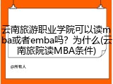 云南旅游职业学院可以读mba或者emba吗？为什么(云南旅院读MBA条件)