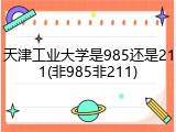 天津工业大学是985还是211(非985非211)