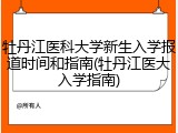 牡丹江医科大学新生入学报道时间和指南(牡丹江医大入学指南)