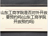 山东工商学院是否对外开放，要预约吗(山东工商学院开放预约吗)