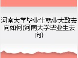 河南大学毕业生就业大致去向如何(河南大学毕业生去向)