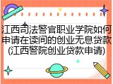江西司法警官职业学院如何申请在读间的创业无息贷款(江西警院创业贷款申请)
