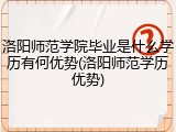洛阳师范学院毕业是什么学历有何优势(洛阳师范学历优势)