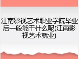 江南影视艺术职业学院毕业后一般能干什么呢(江南影视艺术就业)