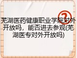 芜湖医药健康职业学院对外开放吗，能否进去参观(芜湖医专对外开放吗)