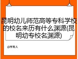 昆明幼儿师范高等专科学校的校名来历有什么渊源(昆明幼专校名渊源)