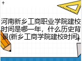 河南新乡工商职业学院建校时间是哪一年，什么历史背景(新乡工商学院建校时间)