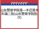 山东警察学院是一本还是本科第二批(山东警察学院批次)
