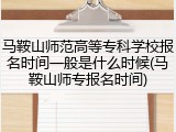 马鞍山师范高等专科学校报名时间一般是什么时候(马鞍山师专报名时间)