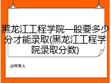 黑龙江工程学院一般要多少分才能录取(黑龙江工程学院录取分数)