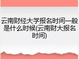 云南财经大学报名时间一般是什么时候(云南财大报名时间)