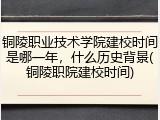 铜陵职业技术学院建校时间是哪一年，什么历史背景(铜陵职院建校时间)