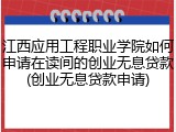 江西应用工程职业学院如何申请在读间的创业无息贷款(创业无息贷款申请)