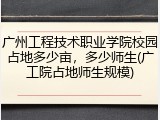 广州工程技术职业学院校园占地多少亩，多少师生(广工院占地师生规模)