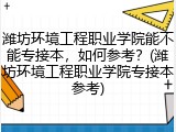 潍坊环境工程职业学院能不能专接本，如何参考？(潍坊环境工程职业学院专接本参考)
