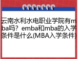 云南水利水电职业学院有mba吗？emba和mba的入学条件是什么(MBA入学条件)