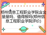 郑州信息工程职业学院含金量量吗，值得报吗(郑州信息工程职业学院评价)