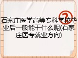 石家庄医学高等专科学校毕业后一般能干什么呢(石家庄医专就业方向)