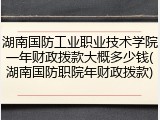 湖南国防工业职业技术学院一年财政拨款大概多少钱(湖南国防职院年财政拨款)