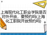 上海现代化工职业学院是否对外开放，要预约吗(上海化工职院开放预约吗)