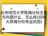 北京师范大学珠海分校主攻方向是什么，怎么样(北师大珠海分校专业优势)