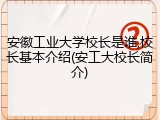 安徽工业大学校长是谁,校长基本介绍(安工大校长简介)