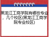 黑龙江工商学院有哪些专业，几个校区(黑龙江工商学院专业校区)