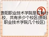 贵阳职业技术学院是否有分校，共有多少个校区(贵阳职业技术学院几个校区)