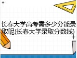 长春大学高考需多少分能录取呢(长春大学录取分数线)